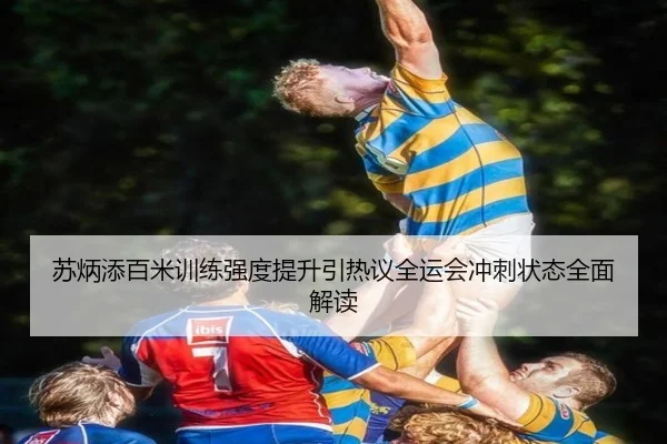 苏炳添百米训练强度提升引热议全运会冲刺状态全面解读